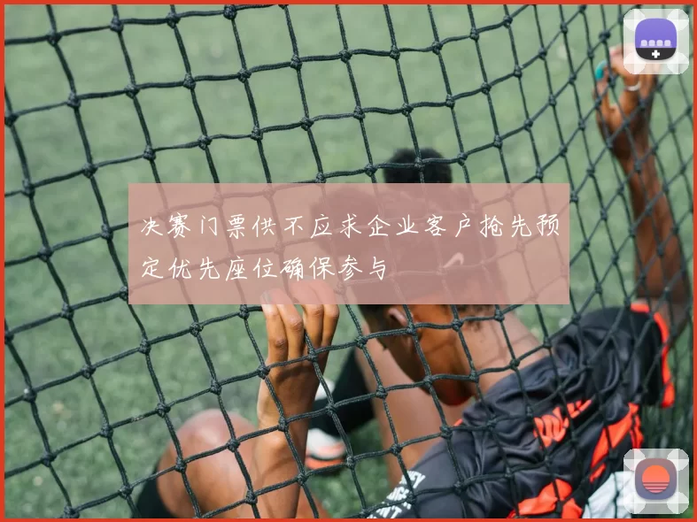 决赛门票供不应求企业客户抢先预定优先座位确保参与