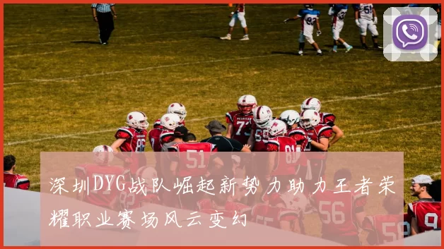 深圳DYG战队崛起新势力助力王者荣耀职业赛场风云变幻