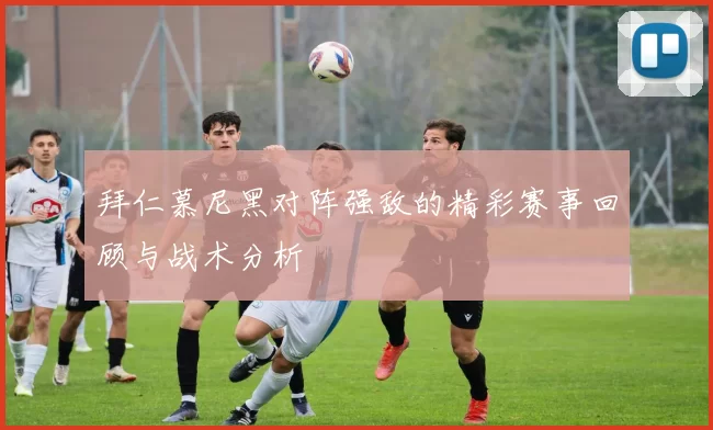 拜仁慕尼黑对阵强敌的精彩赛事回顾与战术分析