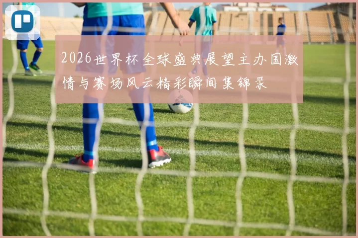 2026世界杯全球盛典展望主办国激情与赛场风云精彩瞬间集锦录