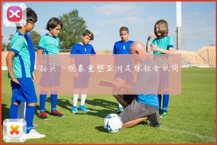 孙兴慜现象重塑亚洲足球社会认同