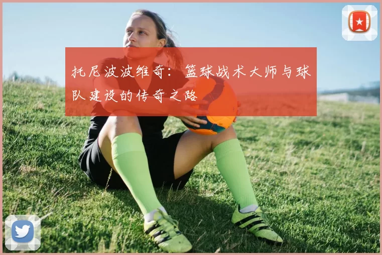 托尼波波维奇：篮球战术大师与球队建设的传奇之路