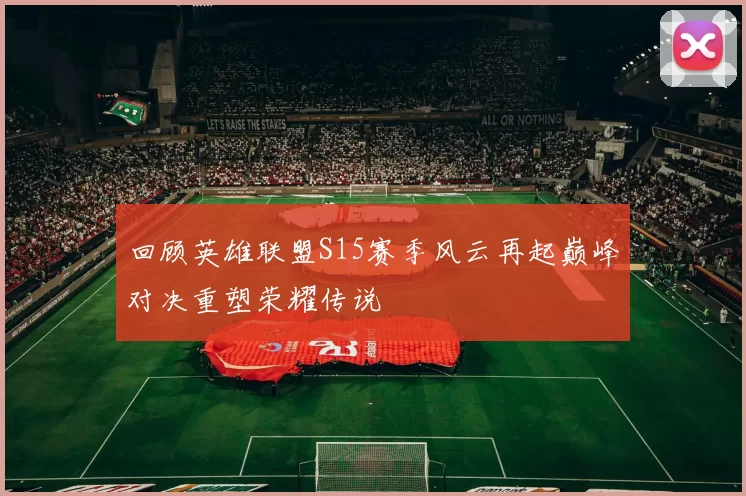回顾英雄联盟S15赛季风云再起巅峰对决重塑荣耀传说