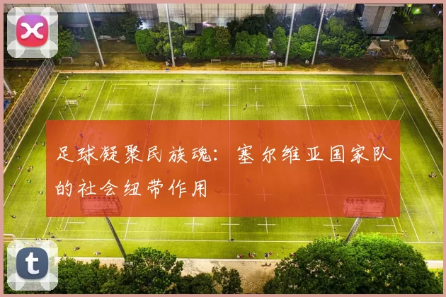 足球凝聚民族魂：塞尔维亚国家队的社会纽带作用