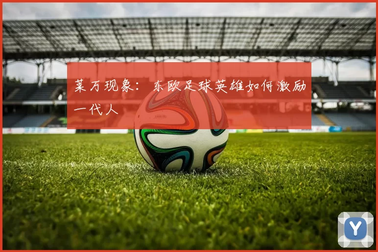 莱万现象：东欧足球英雄如何激励一代人
