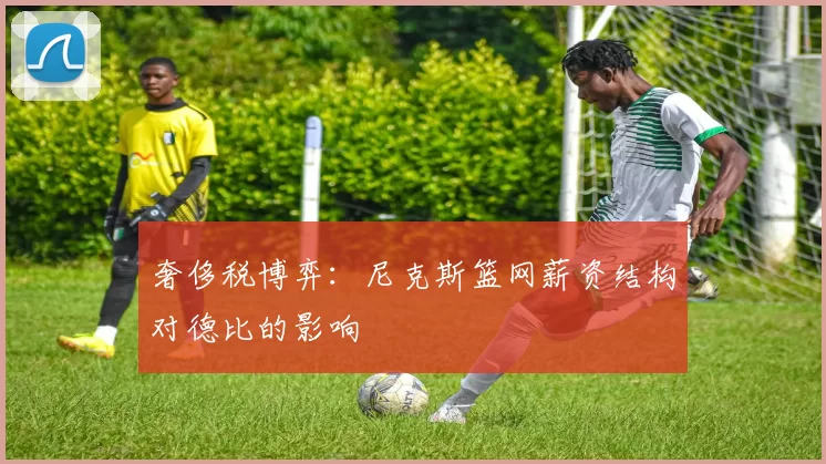 奢侈税博弈：尼克斯篮网薪资结构对德比的影响