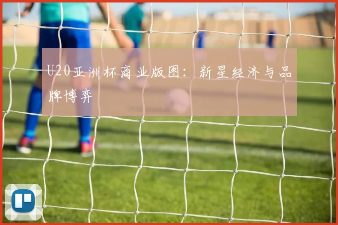 U20亚洲杯商业版图：新星经济与品牌博弈