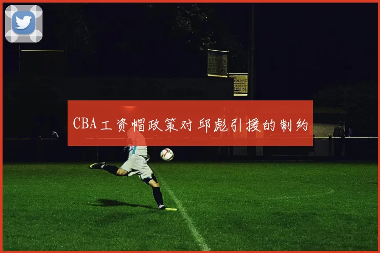 CBA工资帽政策对邱彪引援的制约