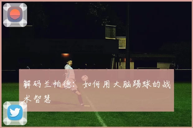 解码兰帕德：如何用大脑踢球的战术智慧
