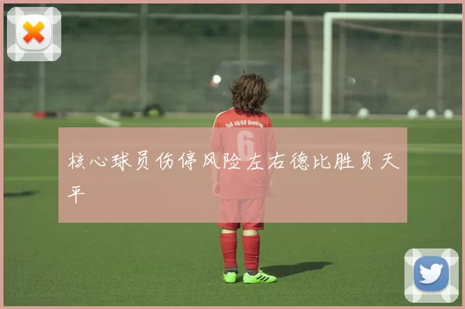 核心球员伤停风险左右德比胜负天平
