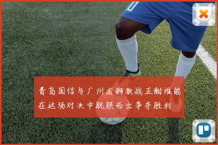 青岛国信与广州龙狮激战正酣谁能在这场对决中脱颖而出争夺胜利