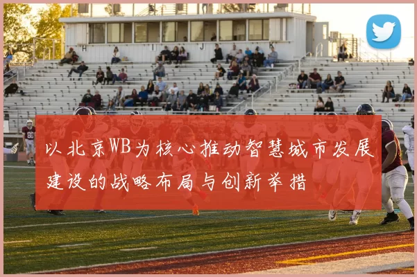 以北京WB为核心推动智慧城市发展建设的战略布局与创新举措