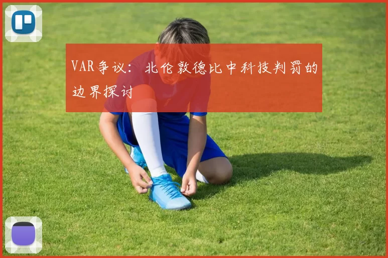 VAR争议：北伦敦德比中科技判罚的边界探讨