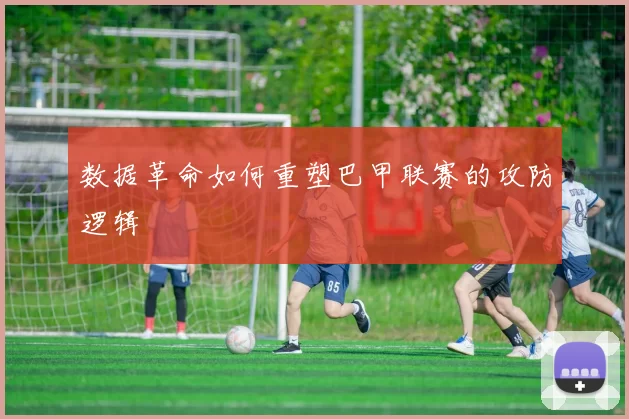 数据革命如何重塑巴甲联赛的攻防逻辑