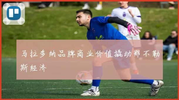 马拉多纳品牌商业价值撬动那不勒斯经济