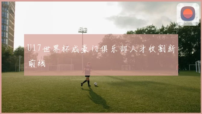 U17世界杯成豪门俱乐部人才收割新前线