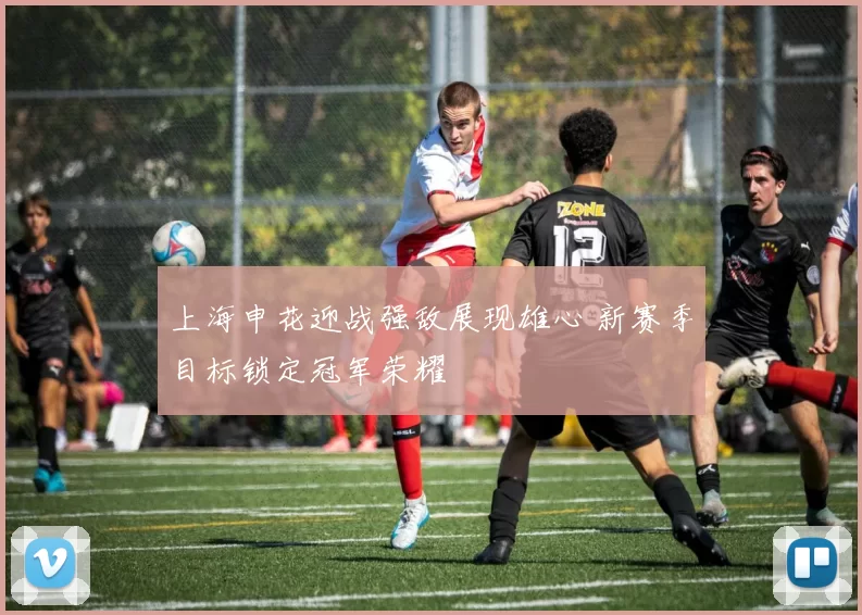 上海申花迎战强敌展现雄心 新赛季目标锁定冠军荣耀