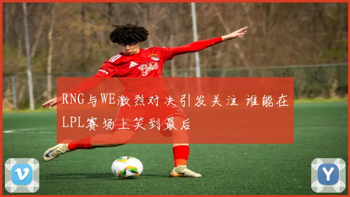RNG与WE激烈对决引发关注 谁能在LPL赛场上笑到最后