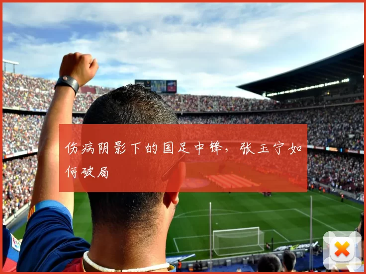 伤病阴影下的国足中锋，张玉宁如何破局