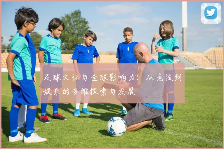 足球文化与全球影响力：从竞技到娱乐的多维探索与发展