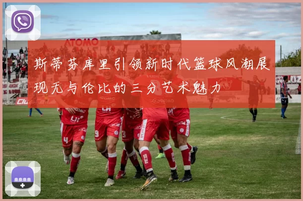 斯蒂芬库里引领新时代篮球风潮展现无与伦比的三分艺术魅力