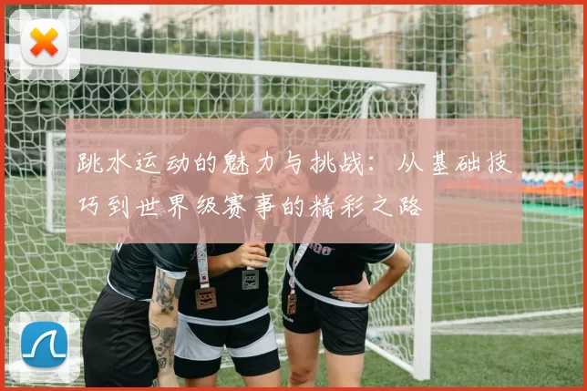 跳水运动的魅力与挑战：从基础技巧到世界级赛事的精彩之路
