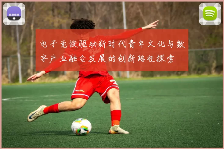 电子竞技驱动新时代青年文化与数字产业融合发展的创新路径探索