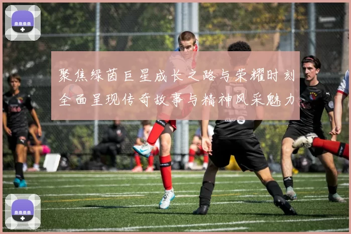 聚焦绿茵巨星成长之路与荣耀时刻全面呈现传奇故事与精神风采魅力
