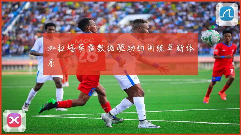 加拉塔萨雷数据驱动的训练革新体系