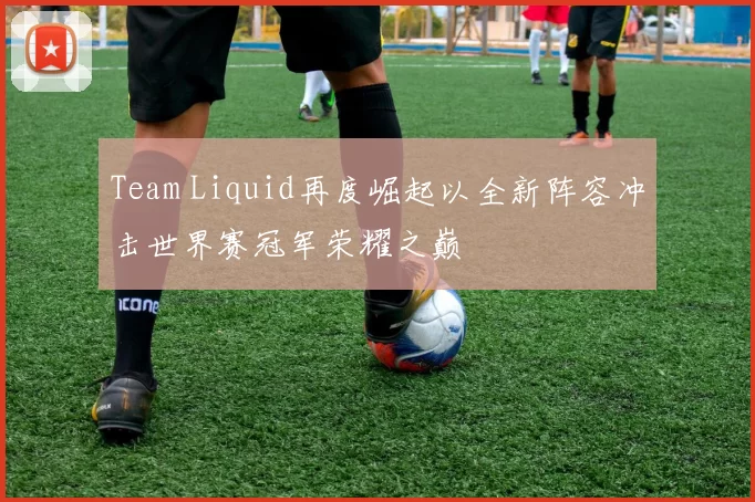 Team Liquid再度崛起以全新阵容冲击世界赛冠军荣耀之巅
