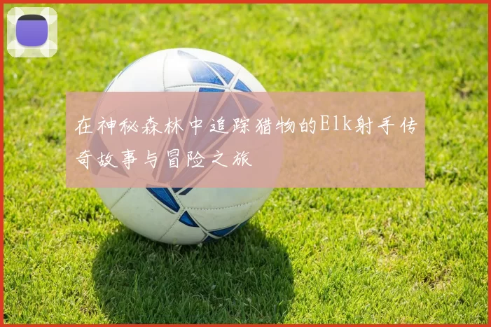 在神秘森林中追踪猎物的Elk射手传奇故事与冒险之旅