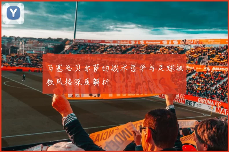 马塞洛贝尔萨的战术哲学与足球执教风格深度解析