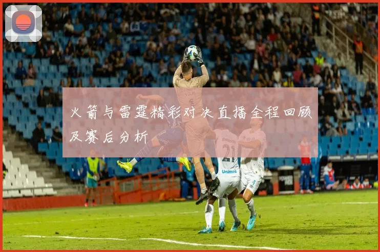 火箭与雷霆精彩对决直播全程回顾及赛后分析